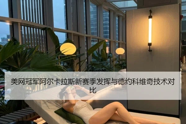 美网冠军阿尔卡拉斯新赛季发挥与德约科维奇技术对比